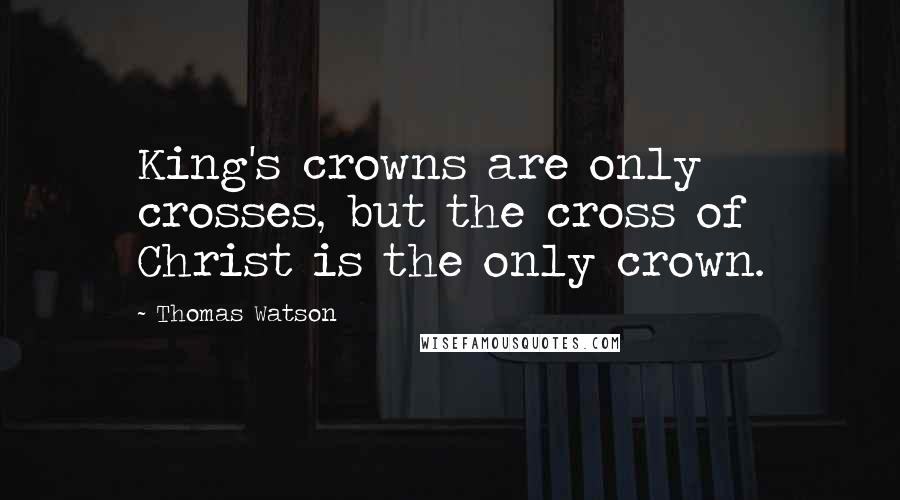 Thomas Watson Quotes: King's crowns are only crosses, but the cross of Christ is the only crown.