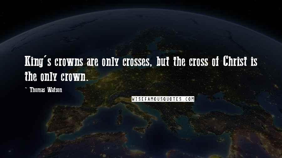 Thomas Watson Quotes: King's crowns are only crosses, but the cross of Christ is the only crown.