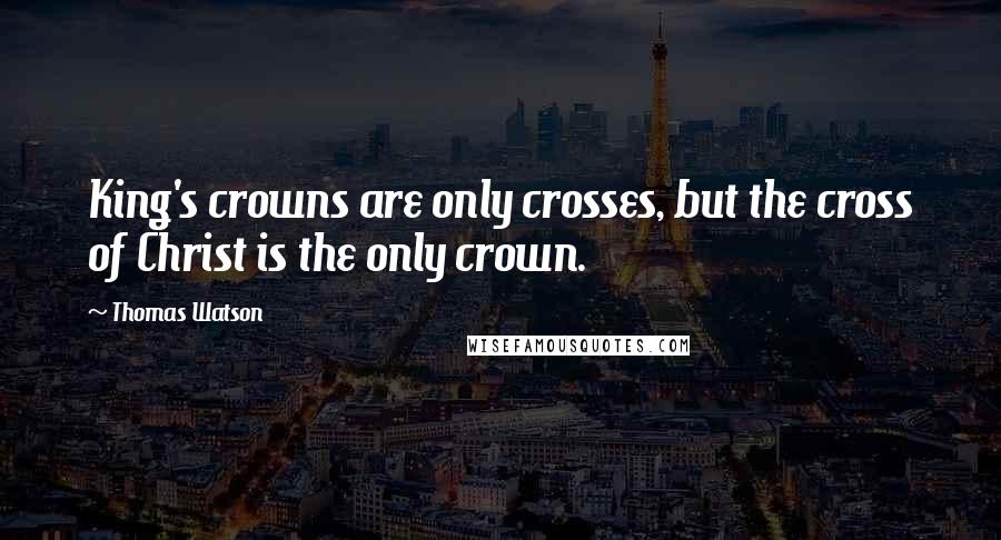 Thomas Watson Quotes: King's crowns are only crosses, but the cross of Christ is the only crown.