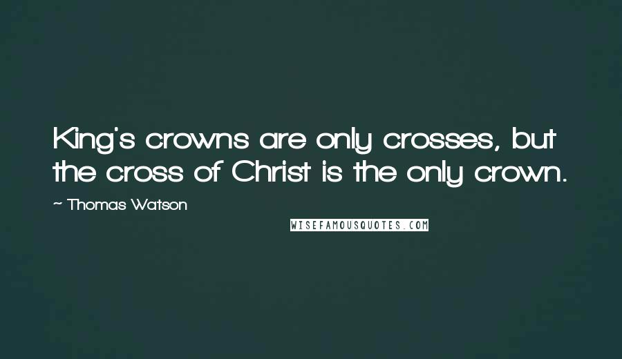 Thomas Watson Quotes: King's crowns are only crosses, but the cross of Christ is the only crown.