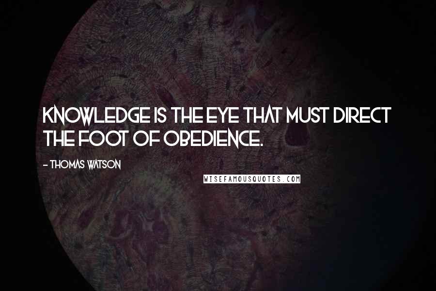 Thomas Watson Quotes: Knowledge is the eye that must direct the foot of obedience.