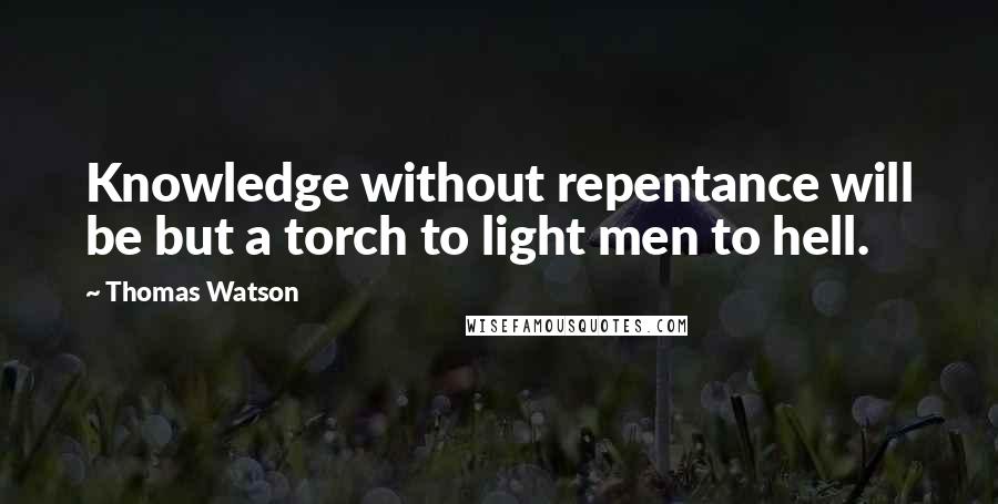 Thomas Watson Quotes: Knowledge without repentance will be but a torch to light men to hell.
