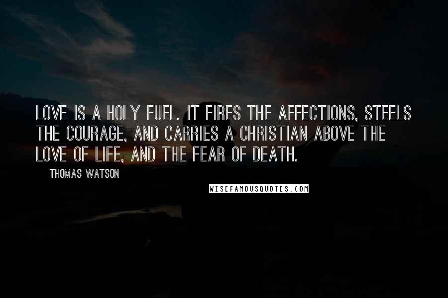 Thomas Watson Quotes: Love is a holy fuel. It fires the affections, steels the courage, and carries a Christian above the love of life, and the fear of death.