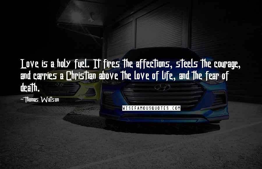 Thomas Watson Quotes: Love is a holy fuel. It fires the affections, steels the courage, and carries a Christian above the love of life, and the fear of death.
