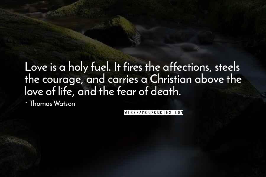 Thomas Watson Quotes: Love is a holy fuel. It fires the affections, steels the courage, and carries a Christian above the love of life, and the fear of death.