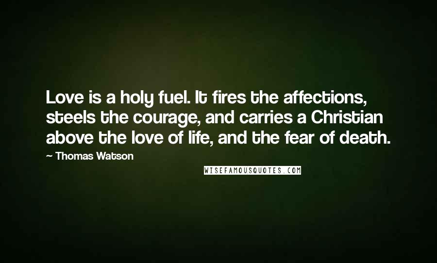 Thomas Watson Quotes: Love is a holy fuel. It fires the affections, steels the courage, and carries a Christian above the love of life, and the fear of death.