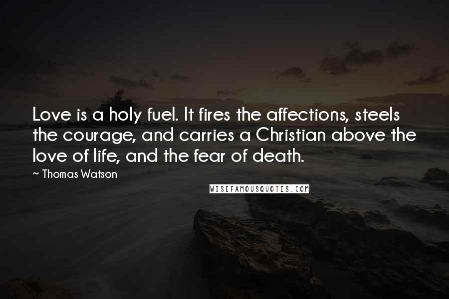 Thomas Watson Quotes: Love is a holy fuel. It fires the affections, steels the courage, and carries a Christian above the love of life, and the fear of death.