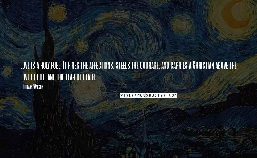 Thomas Watson Quotes: Love is a holy fuel. It fires the affections, steels the courage, and carries a Christian above the love of life, and the fear of death.