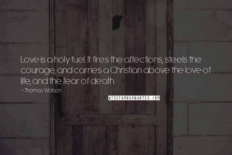 Thomas Watson Quotes: Love is a holy fuel. It fires the affections, steels the courage, and carries a Christian above the love of life, and the fear of death.