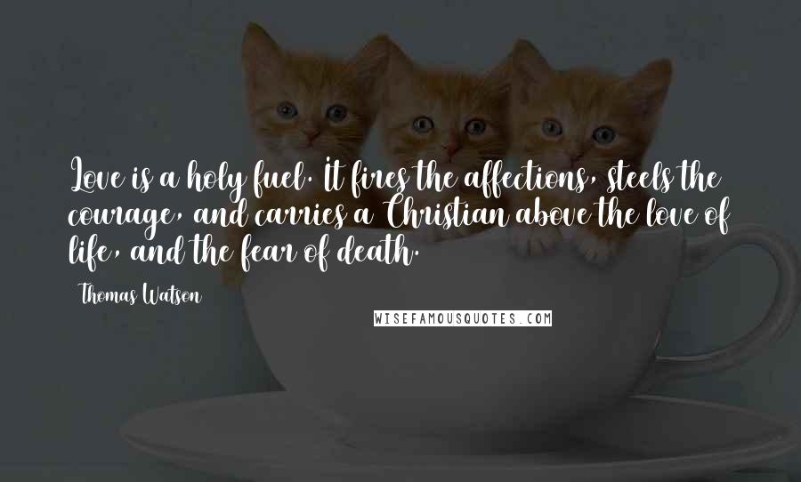 Thomas Watson Quotes: Love is a holy fuel. It fires the affections, steels the courage, and carries a Christian above the love of life, and the fear of death.