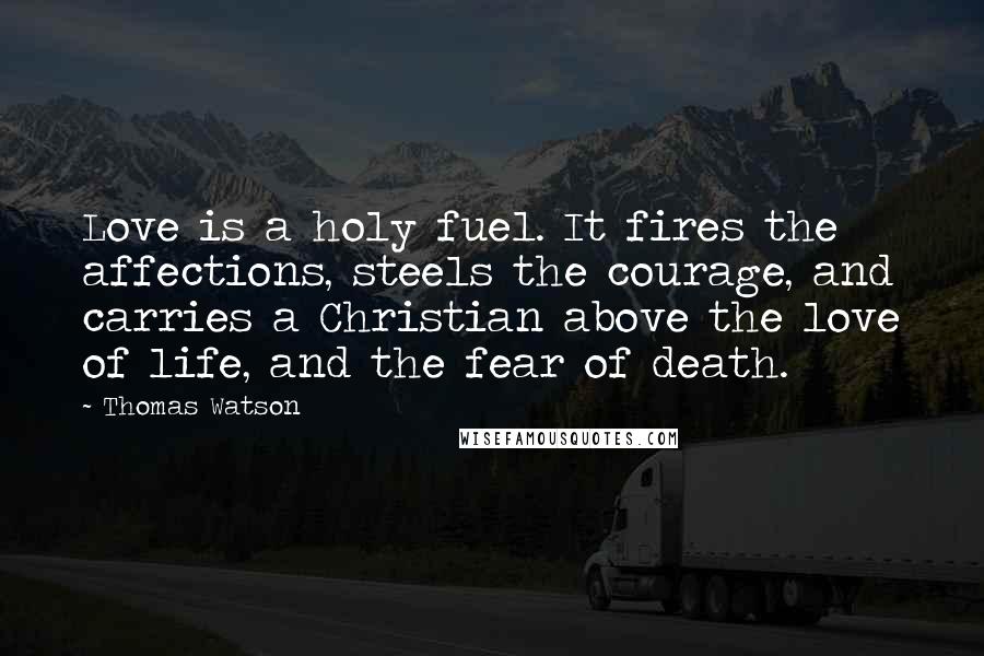 Thomas Watson Quotes: Love is a holy fuel. It fires the affections, steels the courage, and carries a Christian above the love of life, and the fear of death.