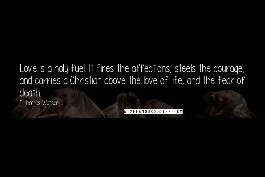 Thomas Watson Quotes: Love is a holy fuel. It fires the affections, steels the courage, and carries a Christian above the love of life, and the fear of death.