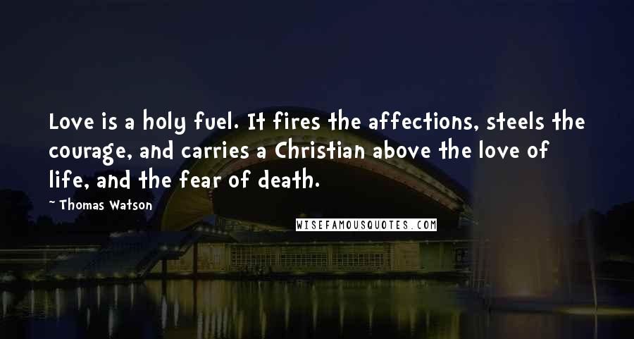 Thomas Watson Quotes: Love is a holy fuel. It fires the affections, steels the courage, and carries a Christian above the love of life, and the fear of death.