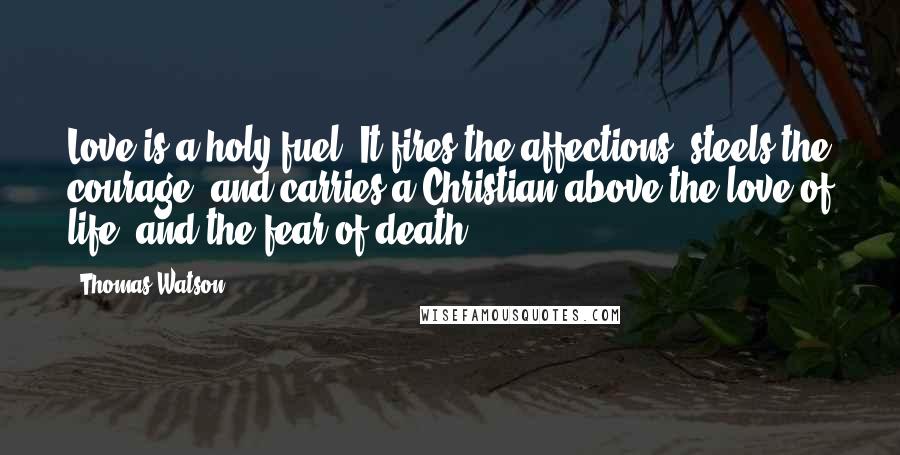 Thomas Watson Quotes: Love is a holy fuel. It fires the affections, steels the courage, and carries a Christian above the love of life, and the fear of death.