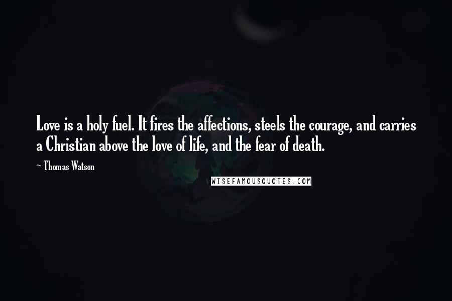 Thomas Watson Quotes: Love is a holy fuel. It fires the affections, steels the courage, and carries a Christian above the love of life, and the fear of death.