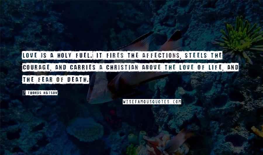 Thomas Watson Quotes: Love is a holy fuel. It fires the affections, steels the courage, and carries a Christian above the love of life, and the fear of death.