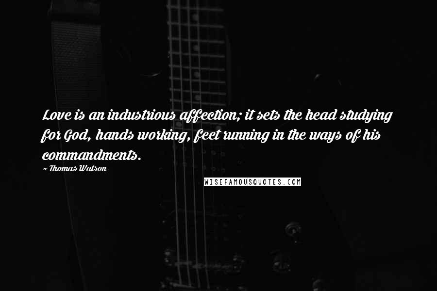 Thomas Watson Quotes: Love is an industrious affection; it sets the head studying for God, hands working, feet running in the ways of his commandments.