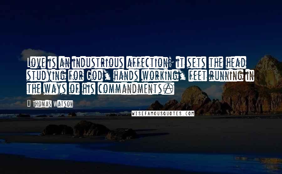 Thomas Watson Quotes: Love is an industrious affection; it sets the head studying for God, hands working, feet running in the ways of his commandments.