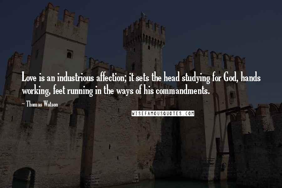 Thomas Watson Quotes: Love is an industrious affection; it sets the head studying for God, hands working, feet running in the ways of his commandments.