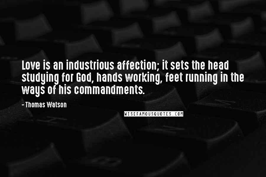 Thomas Watson Quotes: Love is an industrious affection; it sets the head studying for God, hands working, feet running in the ways of his commandments.