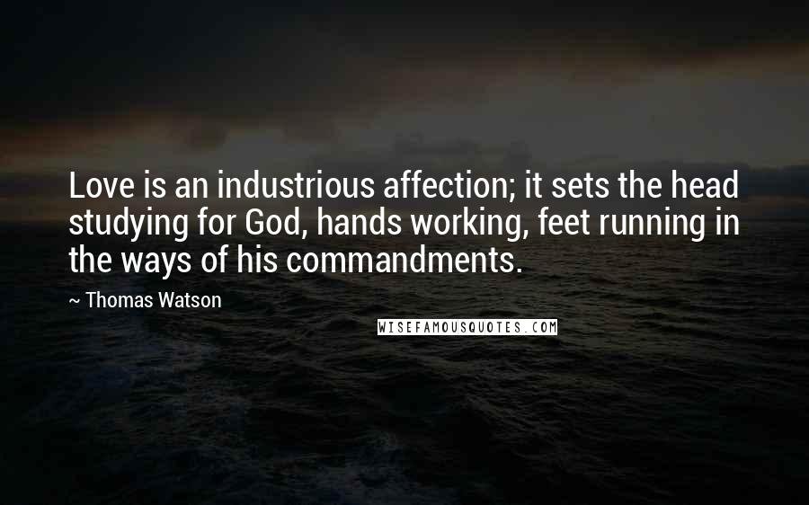 Thomas Watson Quotes: Love is an industrious affection; it sets the head studying for God, hands working, feet running in the ways of his commandments.