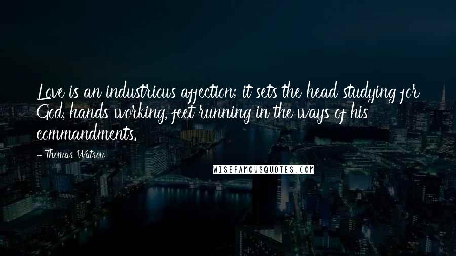 Thomas Watson Quotes: Love is an industrious affection; it sets the head studying for God, hands working, feet running in the ways of his commandments.