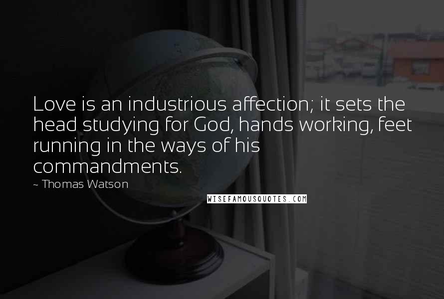 Thomas Watson Quotes: Love is an industrious affection; it sets the head studying for God, hands working, feet running in the ways of his commandments.