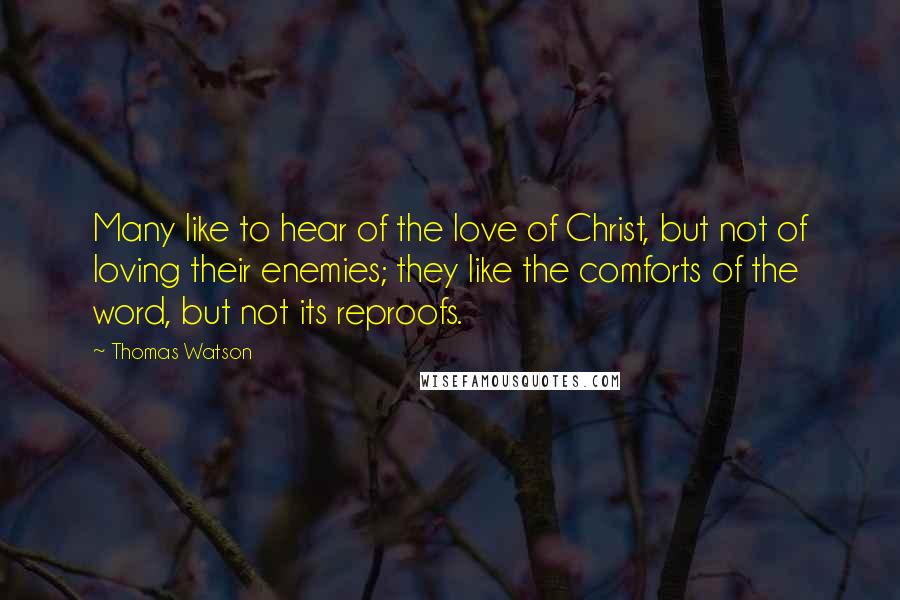 Thomas Watson Quotes: Many like to hear of the love of Christ, but not of loving their enemies; they like the comforts of the word, but not its reproofs.