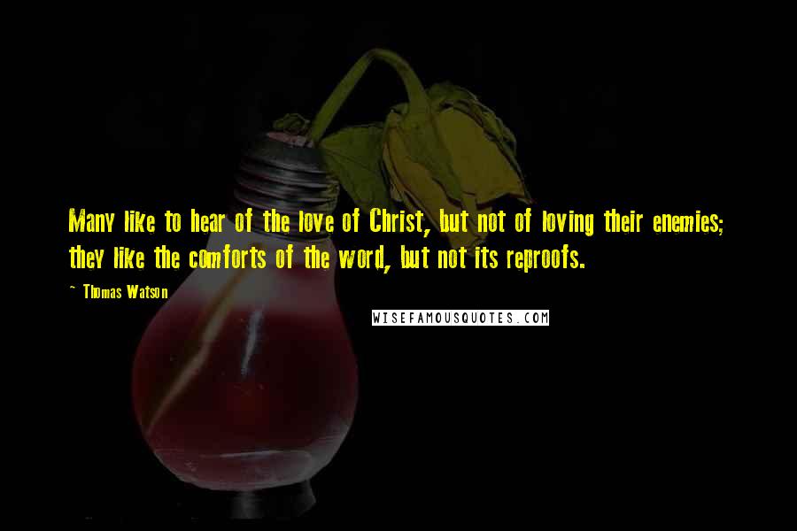 Thomas Watson Quotes: Many like to hear of the love of Christ, but not of loving their enemies; they like the comforts of the word, but not its reproofs.