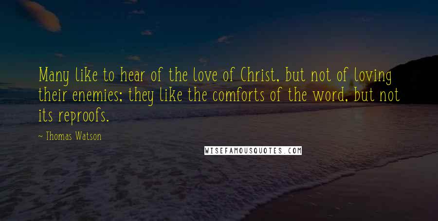 Thomas Watson Quotes: Many like to hear of the love of Christ, but not of loving their enemies; they like the comforts of the word, but not its reproofs.