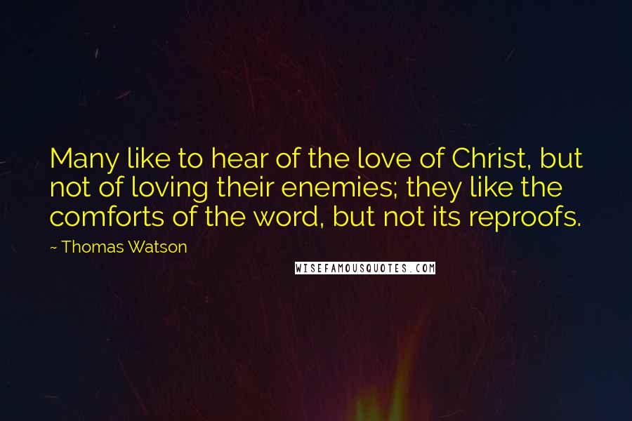 Thomas Watson Quotes: Many like to hear of the love of Christ, but not of loving their enemies; they like the comforts of the word, but not its reproofs.