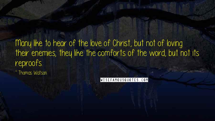 Thomas Watson Quotes: Many like to hear of the love of Christ, but not of loving their enemies; they like the comforts of the word, but not its reproofs.