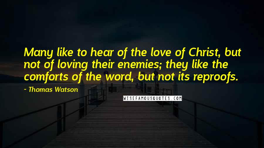 Thomas Watson Quotes: Many like to hear of the love of Christ, but not of loving their enemies; they like the comforts of the word, but not its reproofs.