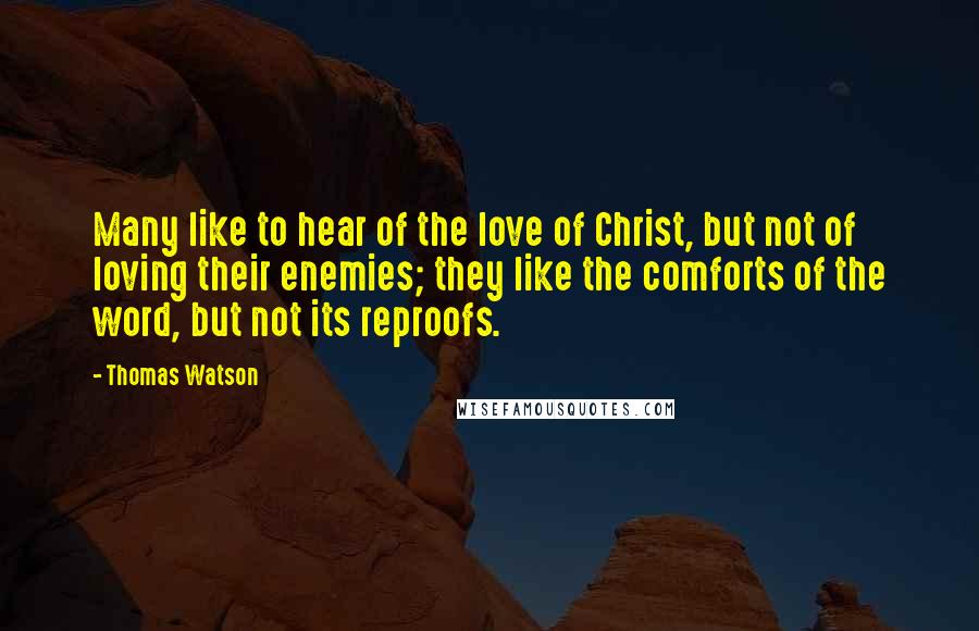 Thomas Watson Quotes: Many like to hear of the love of Christ, but not of loving their enemies; they like the comforts of the word, but not its reproofs.