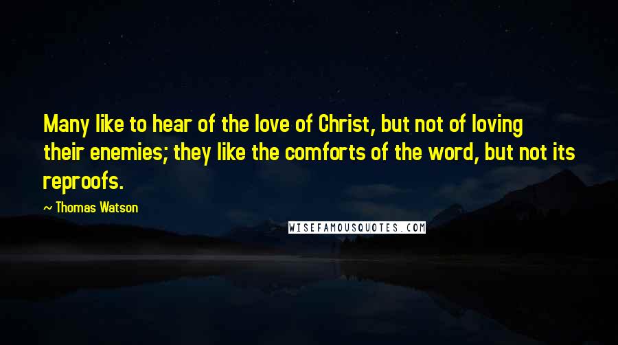 Thomas Watson Quotes: Many like to hear of the love of Christ, but not of loving their enemies; they like the comforts of the word, but not its reproofs.