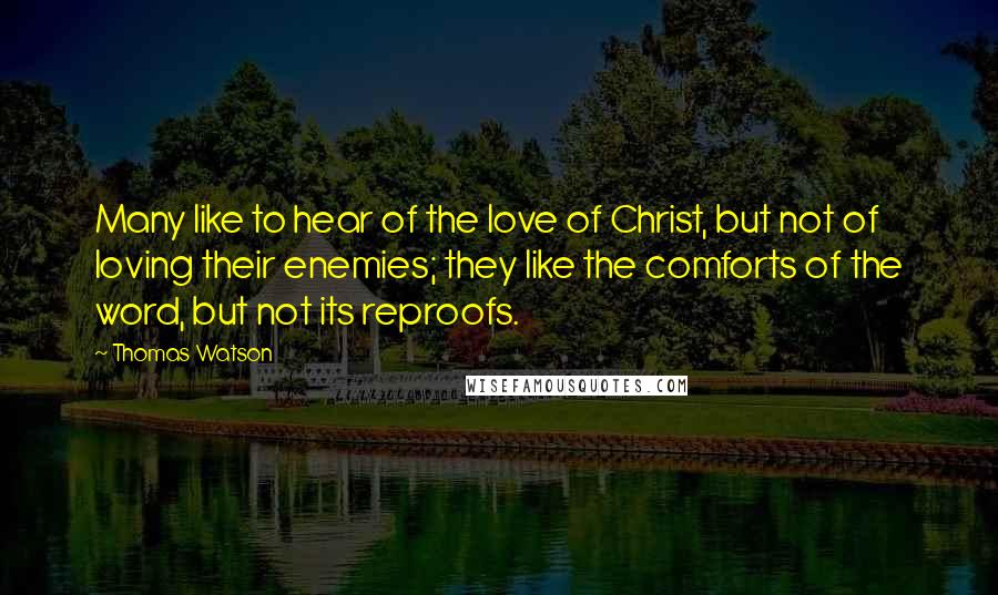 Thomas Watson Quotes: Many like to hear of the love of Christ, but not of loving their enemies; they like the comforts of the word, but not its reproofs.