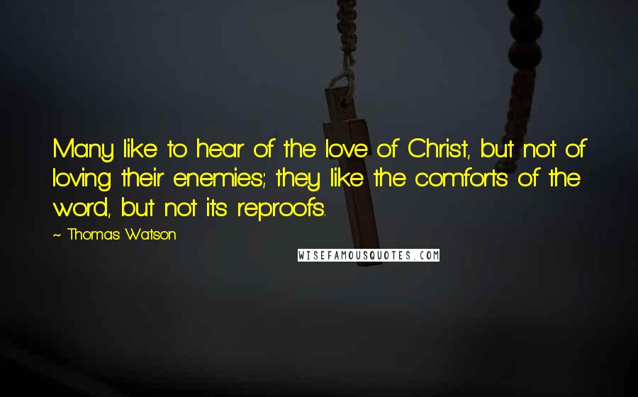 Thomas Watson Quotes: Many like to hear of the love of Christ, but not of loving their enemies; they like the comforts of the word, but not its reproofs.