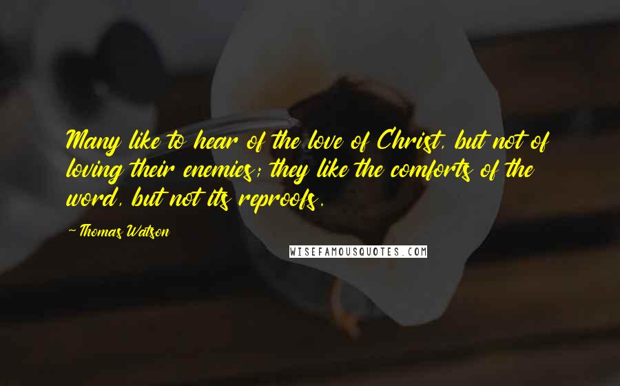 Thomas Watson Quotes: Many like to hear of the love of Christ, but not of loving their enemies; they like the comforts of the word, but not its reproofs.