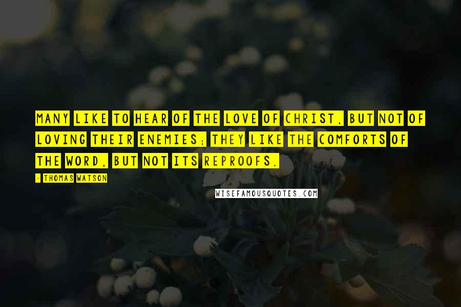 Thomas Watson Quotes: Many like to hear of the love of Christ, but not of loving their enemies; they like the comforts of the word, but not its reproofs.