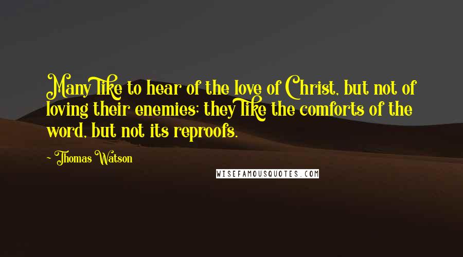 Thomas Watson Quotes: Many like to hear of the love of Christ, but not of loving their enemies; they like the comforts of the word, but not its reproofs.