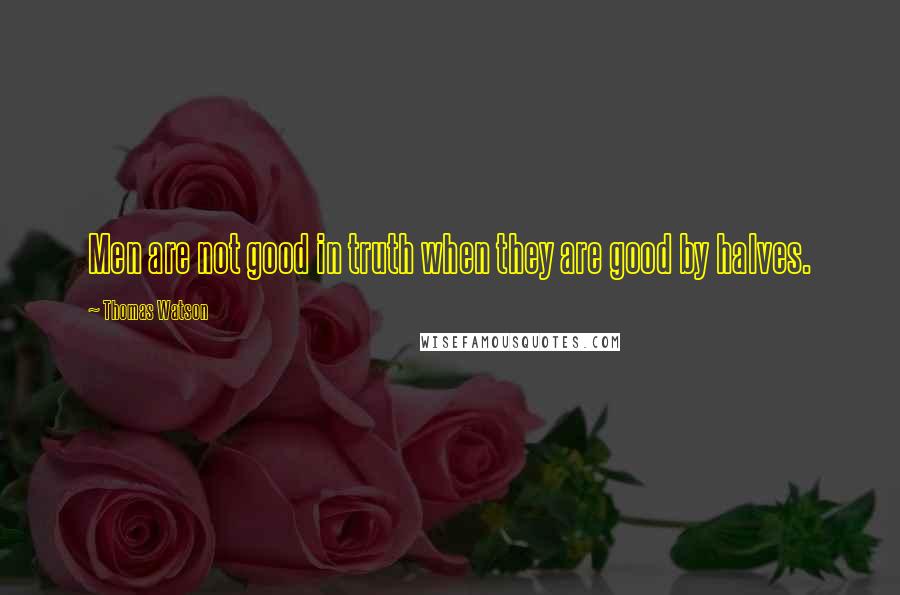 Thomas Watson Quotes: Men are not good in truth when they are good by halves.