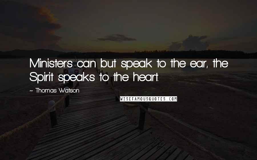 Thomas Watson Quotes: Ministers can but speak to the ear, the Spirit speaks to the heart.