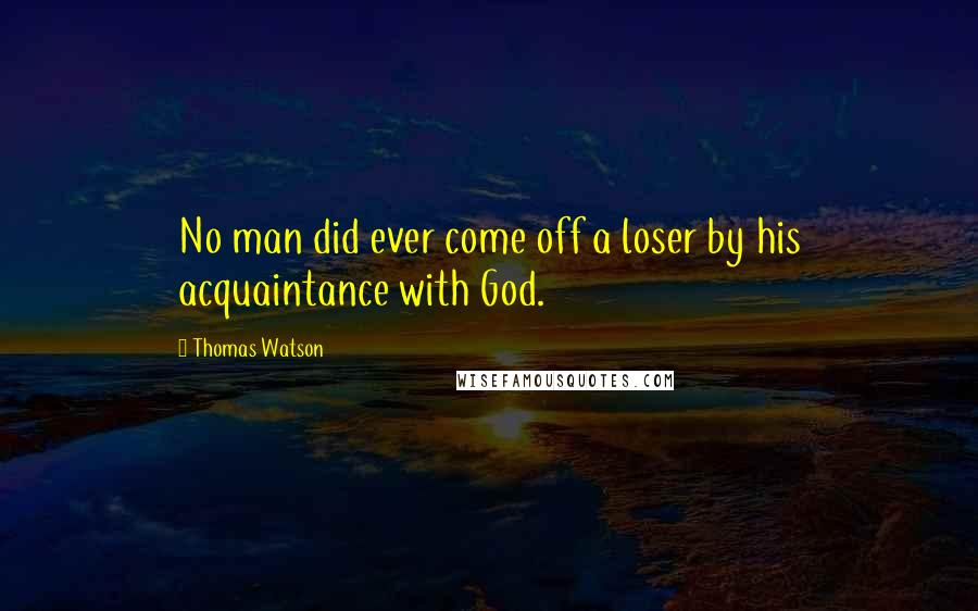 Thomas Watson Quotes: No man did ever come off a loser by his acquaintance with God.