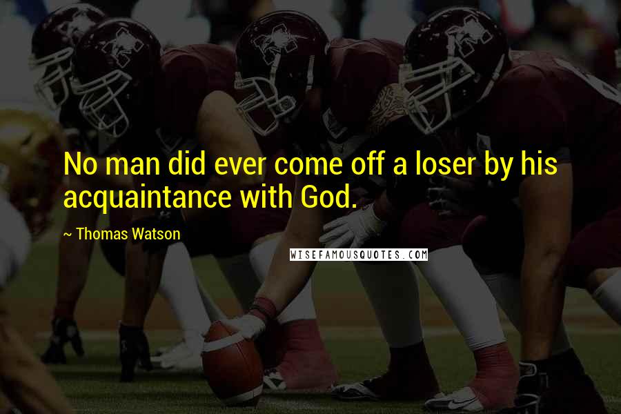 Thomas Watson Quotes: No man did ever come off a loser by his acquaintance with God.