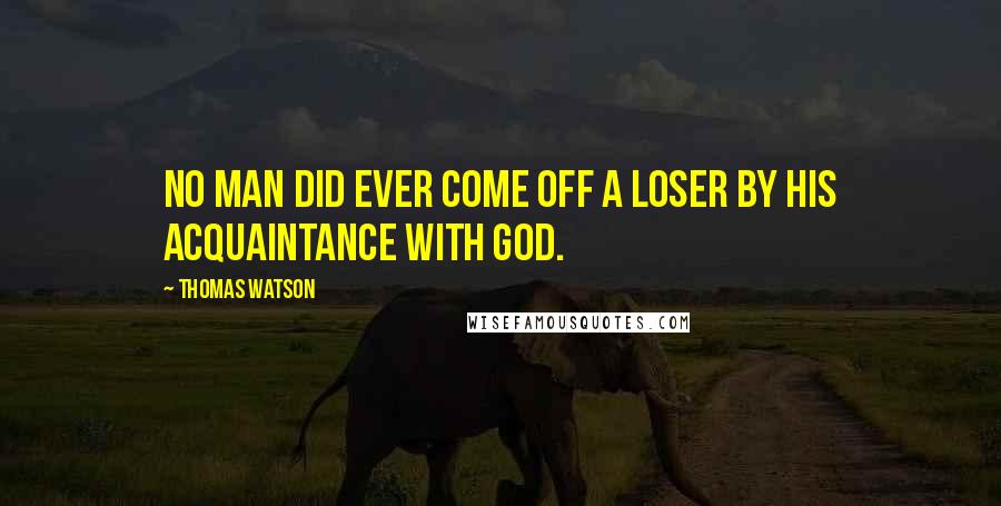 Thomas Watson Quotes: No man did ever come off a loser by his acquaintance with God.