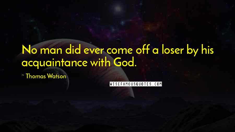 Thomas Watson Quotes: No man did ever come off a loser by his acquaintance with God.