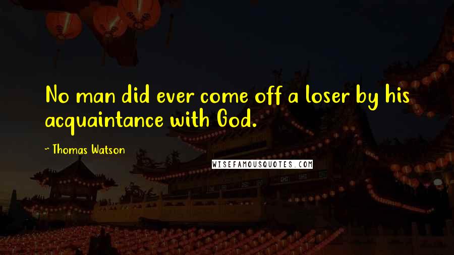 Thomas Watson Quotes: No man did ever come off a loser by his acquaintance with God.