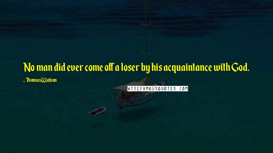 Thomas Watson Quotes: No man did ever come off a loser by his acquaintance with God.