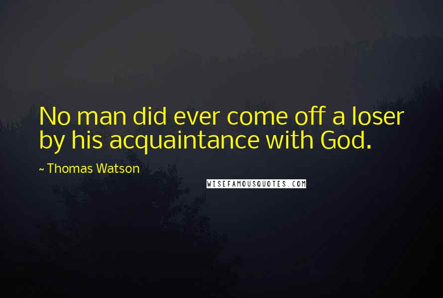 Thomas Watson Quotes: No man did ever come off a loser by his acquaintance with God.