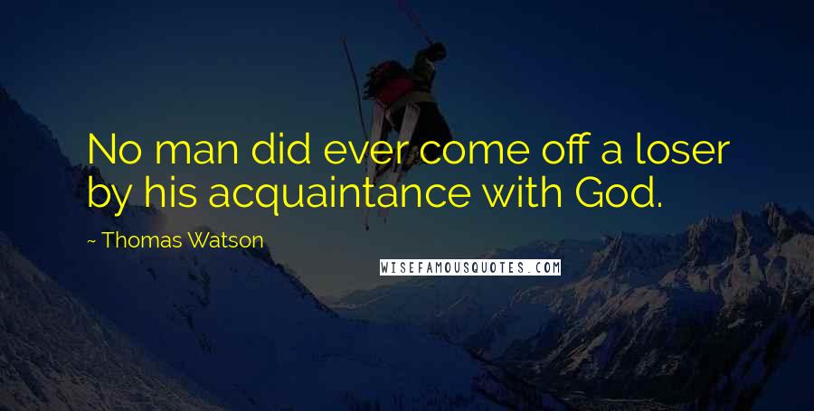 Thomas Watson Quotes: No man did ever come off a loser by his acquaintance with God.